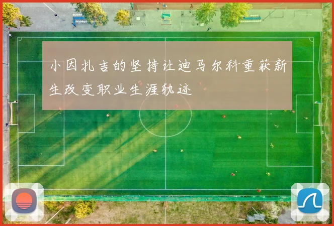 小因扎吉的坚持让迪马尔科重获新生改变职业生涯轨迹