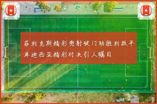 菲利克斯精彩兜射破门助胜利扳平库迪西亚精彩对决引人瞩目