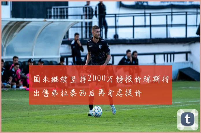 国米继续坚持2000万镑报价琼斯待出售弗拉泰西后再考虑提价