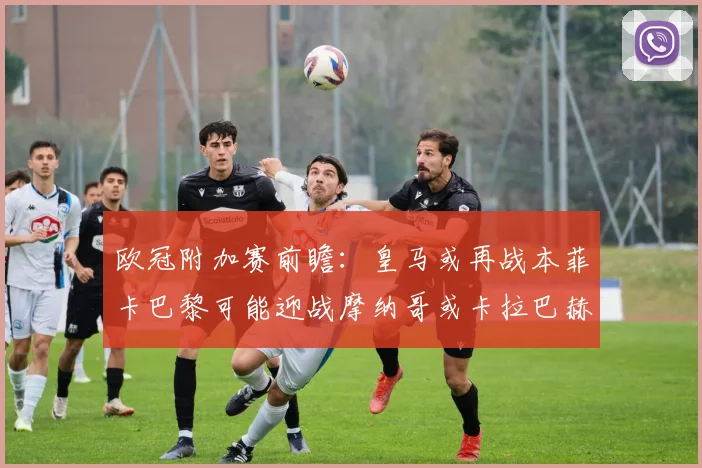 欧冠附加赛前瞻：皇马或再战本菲卡巴黎可能迎战摩纳哥或卡拉巴赫
