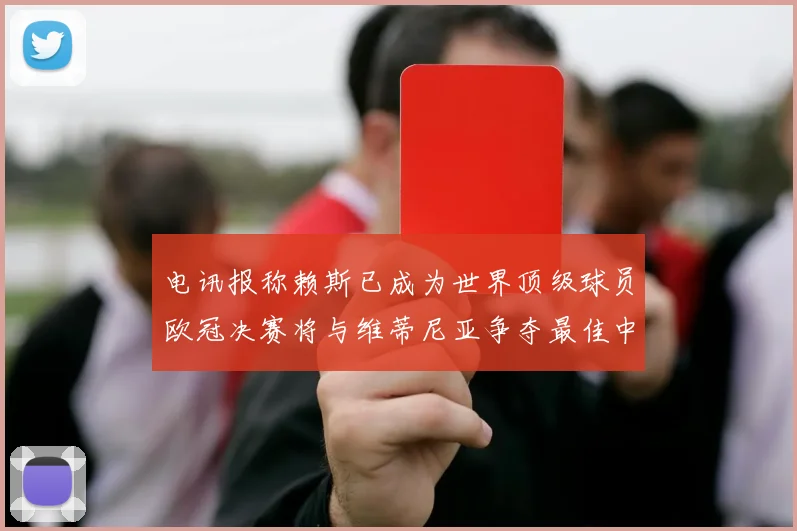 电讯报称赖斯已成为世界顶级球员欧冠决赛将与维蒂尼亚争夺最佳中场称号