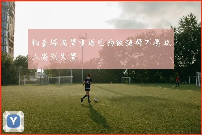帕奎塔渴望重返巴西铁锤帮不愿放人感到失望