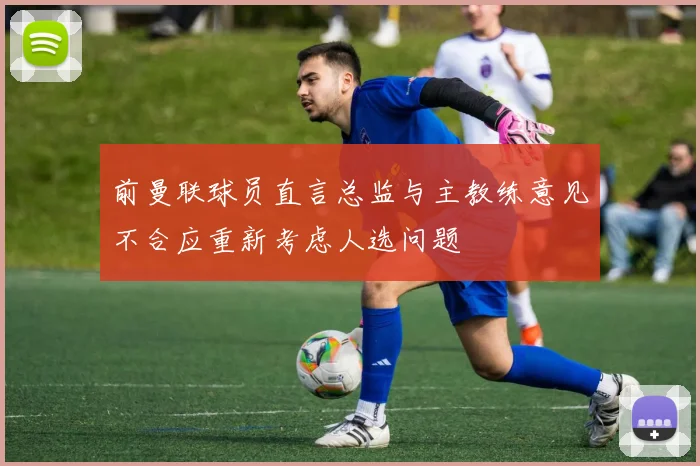 前曼联球员直言总监与主教练意见不合应重新考虑人选问题
