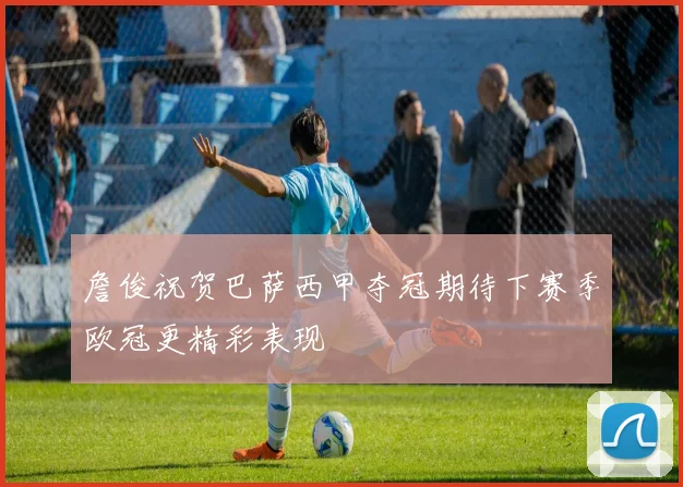 詹俊祝贺巴萨西甲夺冠期待下赛季欧冠更精彩表现