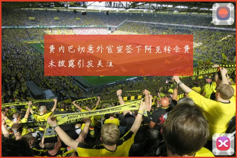费内巴切意外官宣签下阿克转会费未披露引发关注