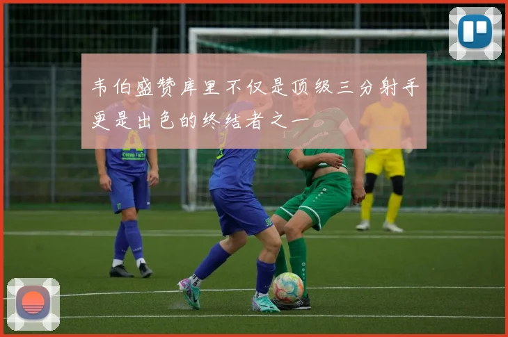韦伯盛赞库里不仅是顶级三分射手更是出色的终结者之一