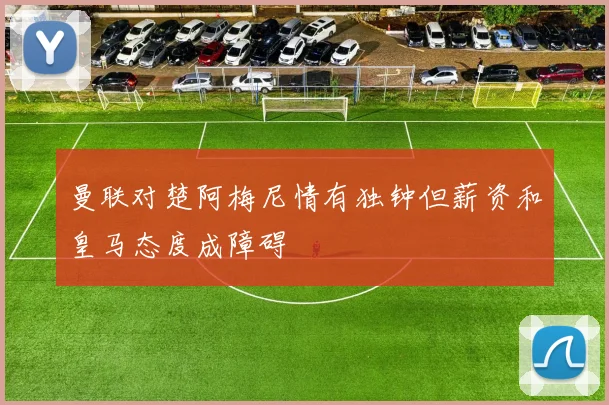 曼联对楚阿梅尼情有独钟但薪资和皇马态度成障碍