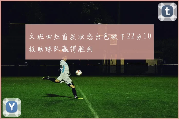 文班回归首发状态出色砍下22分10板助球队赢得胜利