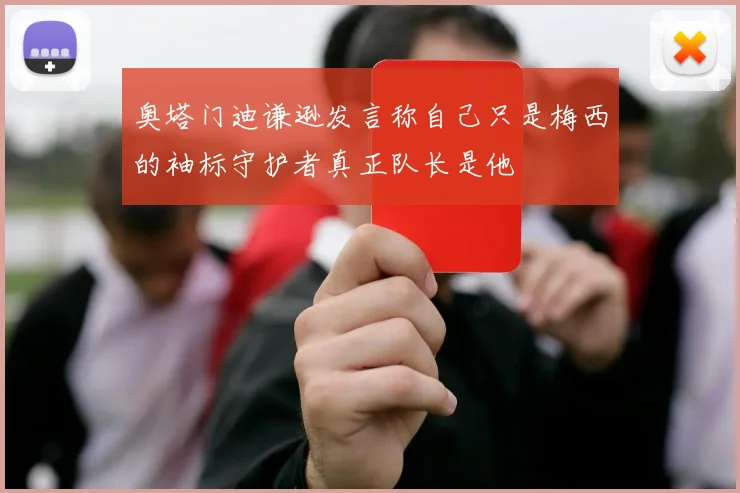 奥塔门迪谦逊发言称自己只是梅西的袖标守护者真正队长是他