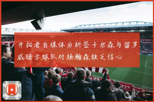 开拓者自媒体分析签卡尔森与留罗威暗示球队对杨瀚森缺乏信心