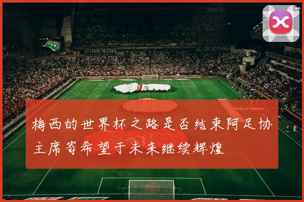 梅西的世界杯之路是否结束阿足协主席寄希望于未来继续辉煌