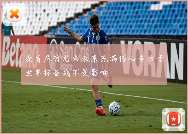 麦肯尼对尤文未来充满信心专注于世界杯备战不受影响