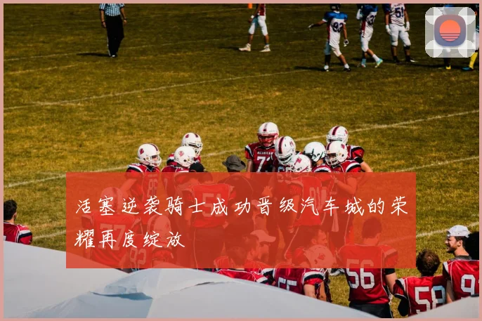 活塞逆袭骑士成功晋级汽车城的荣耀再度绽放