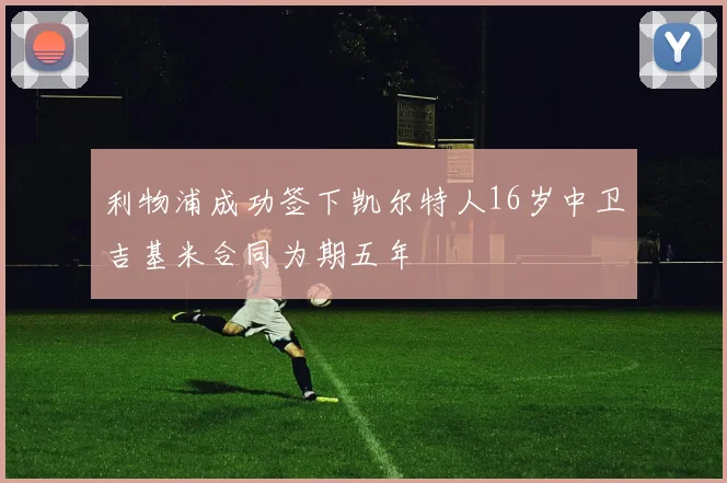 利物浦成功签下凯尔特人16岁中卫吉基米合同为期五年
