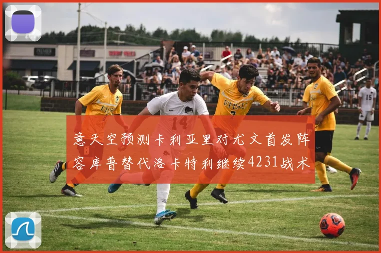 意天空预测卡利亚里对尤文首发阵容库普替代洛卡特利继续4231战术