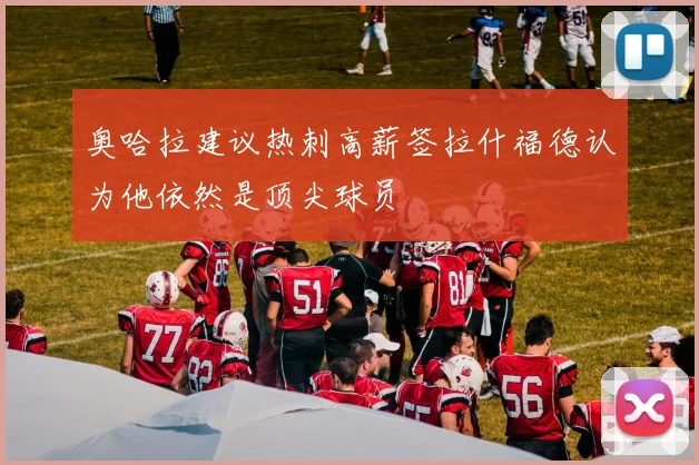奥哈拉建议热刺高薪签拉什福德认为他依然是顶尖球员