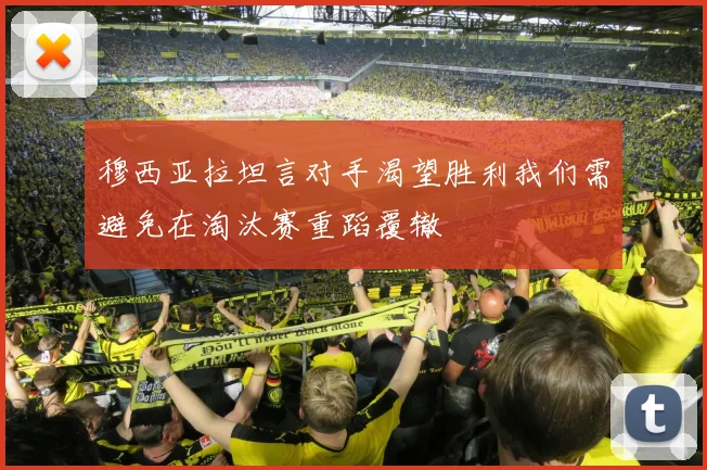 穆西亚拉坦言对手渴望胜利我们需避免在淘汰赛重蹈覆辙