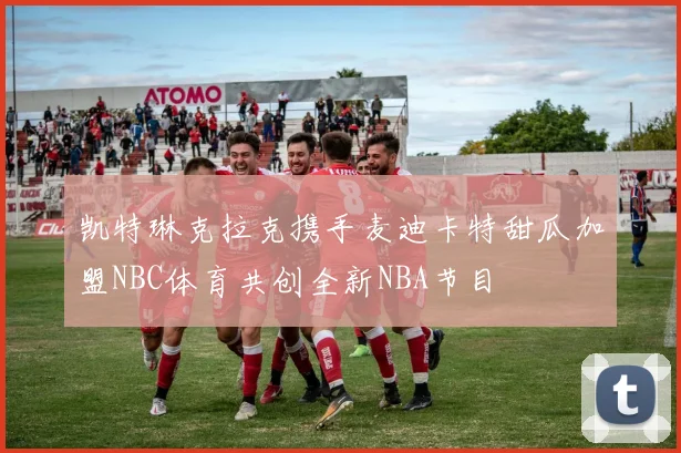凯特琳克拉克携手麦迪卡特甜瓜加盟NBC体育共创全新NBA节目