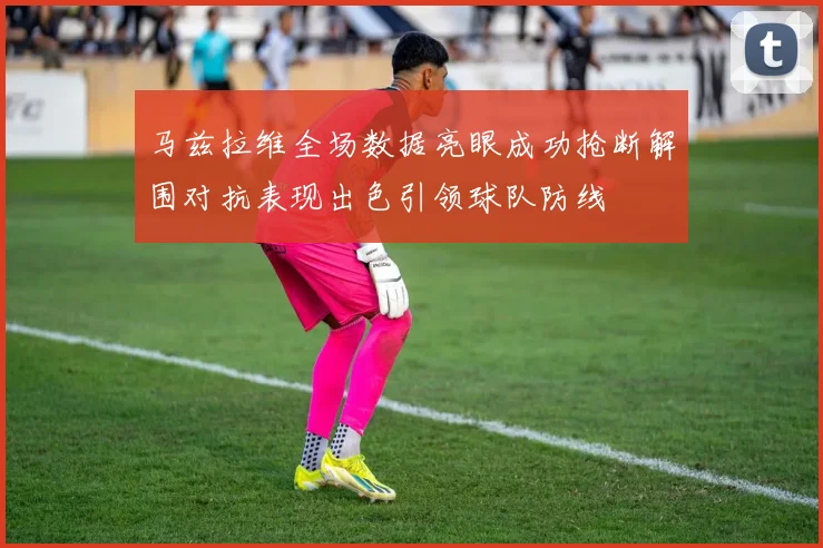 马兹拉维全场数据亮眼成功抢断解围对抗表现出色引领球队防线
