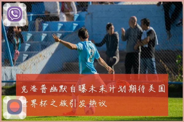 克洛普幽默自曝未来计划期待美国世界杯之旅引发热议