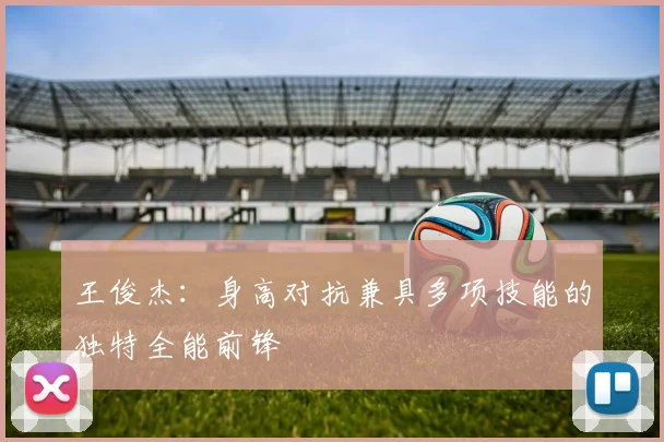王俊杰：身高对抗兼具多项技能的独特全能前锋