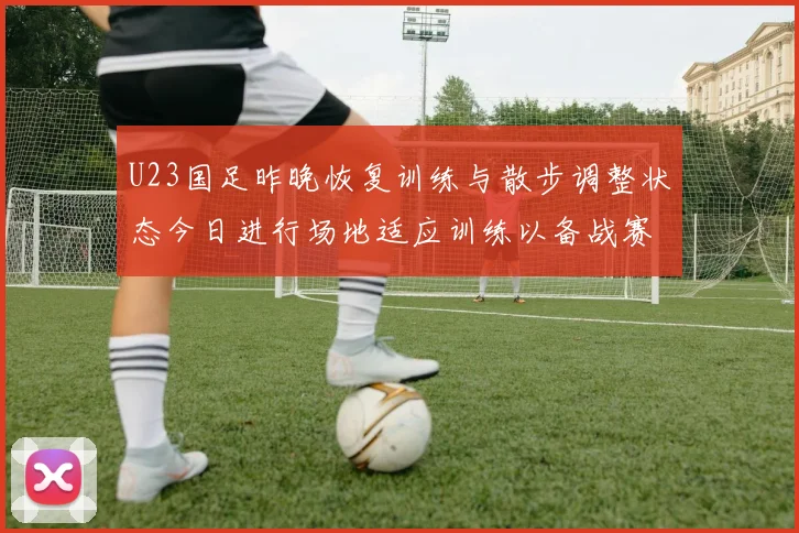 U23国足昨晚恢复训练与散步调整状态今日进行场地适应训练以备战赛事