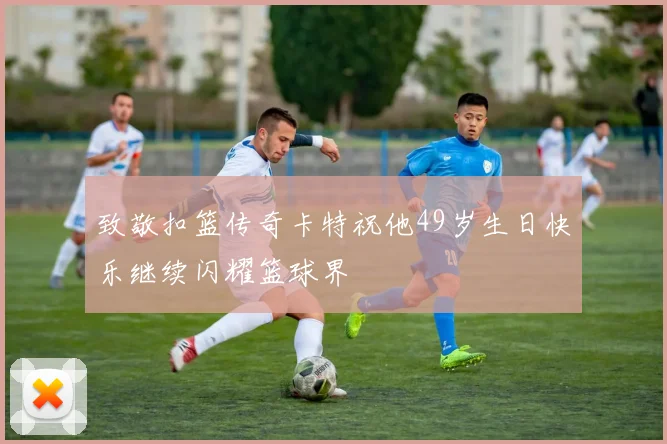 致敬扣篮传奇卡特祝他49岁生日快乐继续闪耀篮球界