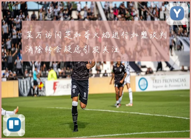 莱万访问芝加哥火焰进行加盟谈判消除转会疑虑引发关注