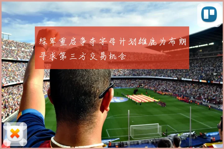 绿军重启争夺字母计划雄鹿为布朗寻求第三方交易机会