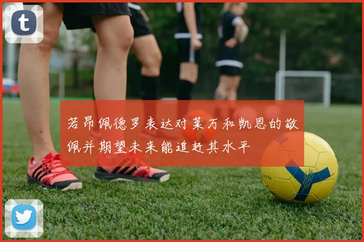 若昂佩德罗表达对莱万和凯恩的敬佩并期望未来能追赶其水平