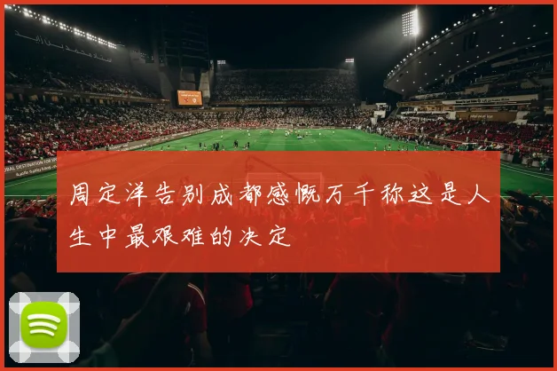 周定洋告别成都感慨万千称这是人生中最艰难的决定