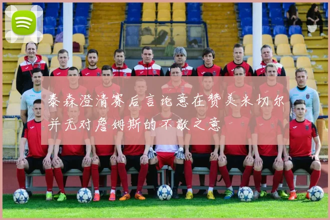 泰森澄清赛后言论意在赞美米切尔并无对詹姆斯的不敬之意