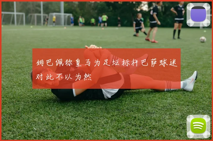 姆巴佩称皇马为足坛标杆巴萨球迷对此不以为然