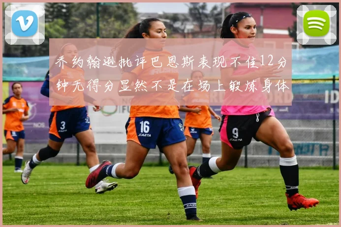 乔约翰逊批评巴恩斯表现不佳12分钟无得分显然不是在场上锻炼身体