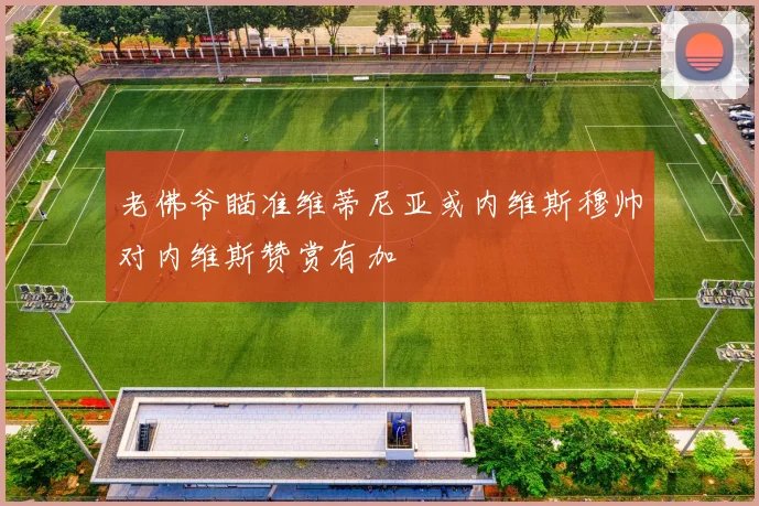 老佛爷瞄准维蒂尼亚或内维斯穆帅对内维斯赞赏有加