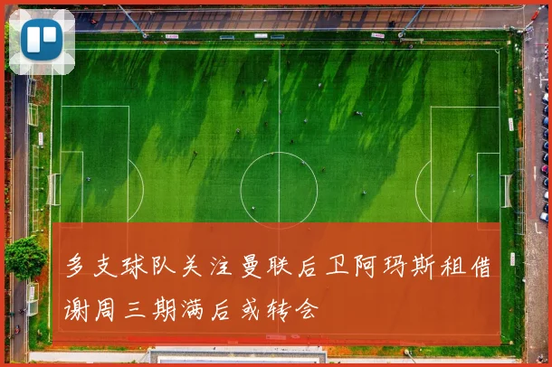 多支球队关注曼联后卫阿玛斯租借谢周三期满后或转会